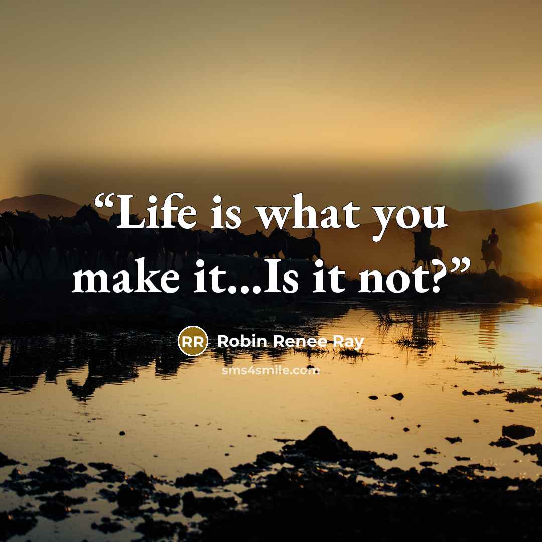 “Life is what you make it...Is it not?” quote by Robin Renee Ray