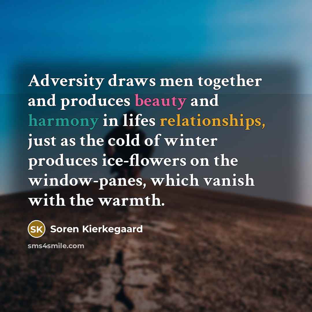 “Adversity draws men together and produces beauty and harmony in lifes relationships, just as the cold of winter produces ice-flowers on the window-panes, which vanish with the warmth.” quote by Soren Kierkegaard