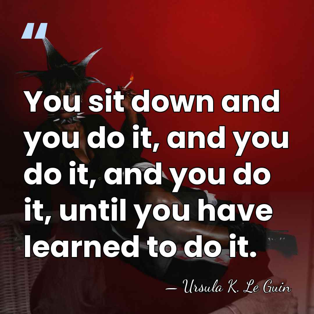 You sit down and you do it, and you do it, and&hellip; - Ursula K. Le Guin