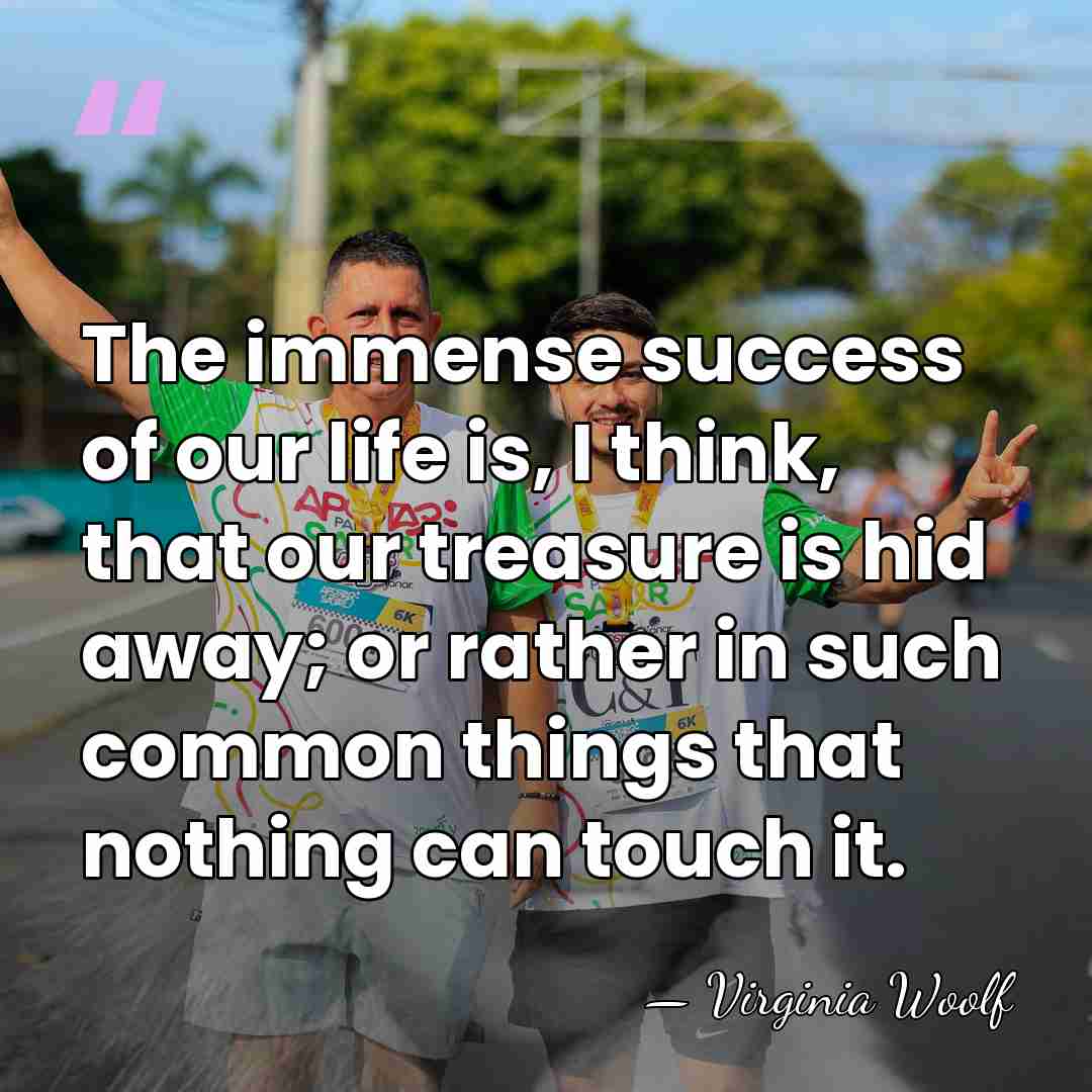 The immense success of our life is, I think, that our treasure&hellip; - Virginia Woolf