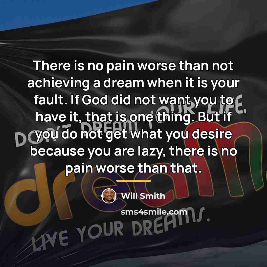 “There is no pain worse than not achieving a dream…” quote by Will Smith
