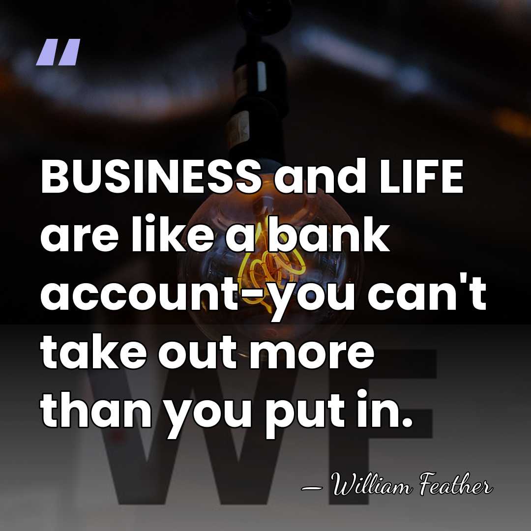 BUSINESS and LIFE are like a bank account-you can't take out more&hellip; - William Feather