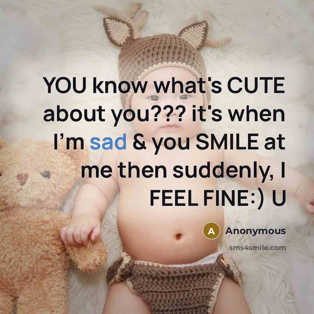 “YOU know what's CUTE about you??? it's when I'm sad & you SMILE at me then suddenly, I FEEL FINE:) U” quote by Anonymous