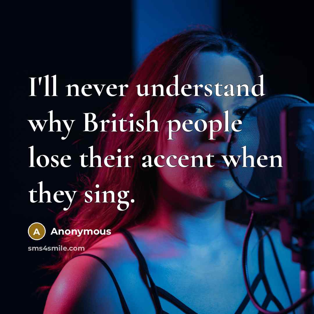 “I'll never understand why British people lose their accent when they sing.” quote by Anonymous