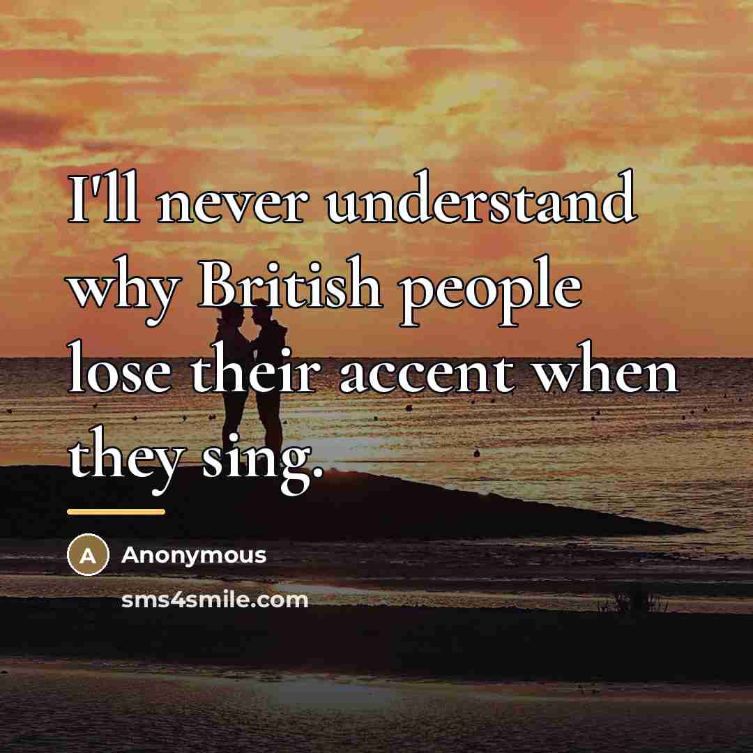 “I'll never understand why British people lose their accent when…” quote by Anonymous