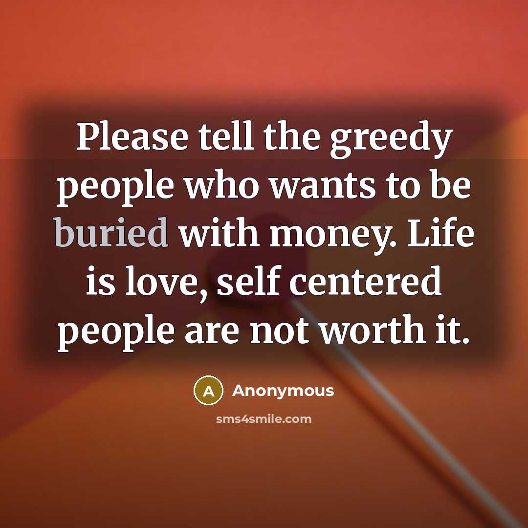 “Please tell the greedy people who wants to be buried with money. Life is love, self centered people are not worth it.” quote by Anonymous