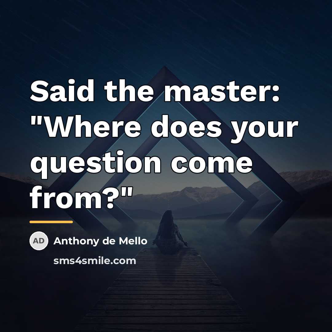 “Said the master: "Where does your question come from?"…” quote by Anthony de Mello