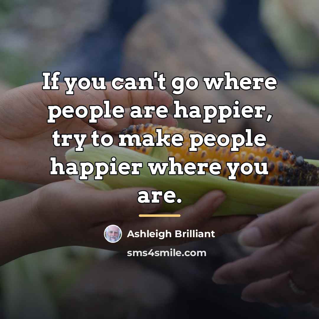 “If you can't go where people are happier, try to…” quote by Ashleigh Brilliant