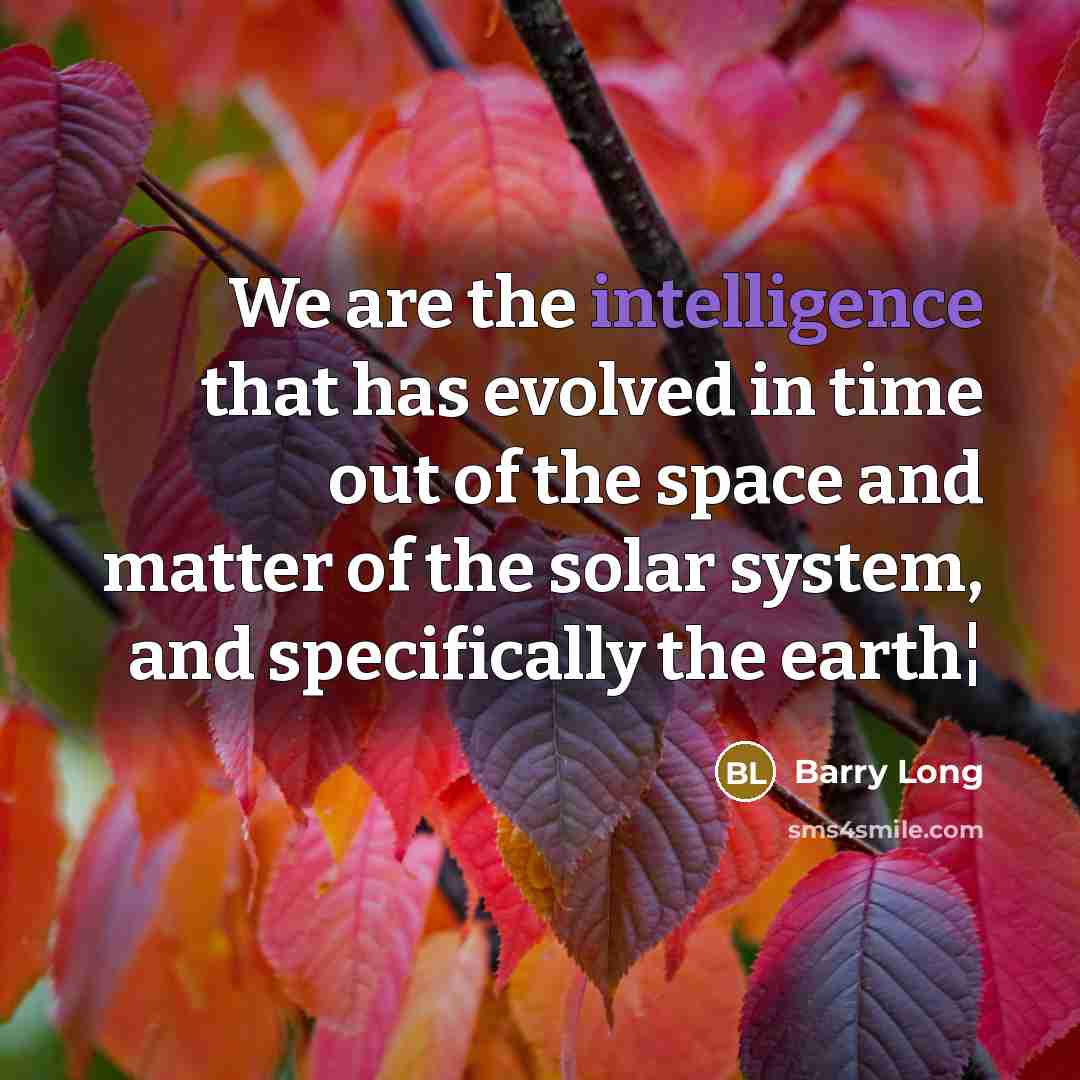 “We are the intelligence that has evolved in time out of the space and matter of the solar system, and specifically the earth¦” quote by Barry Long