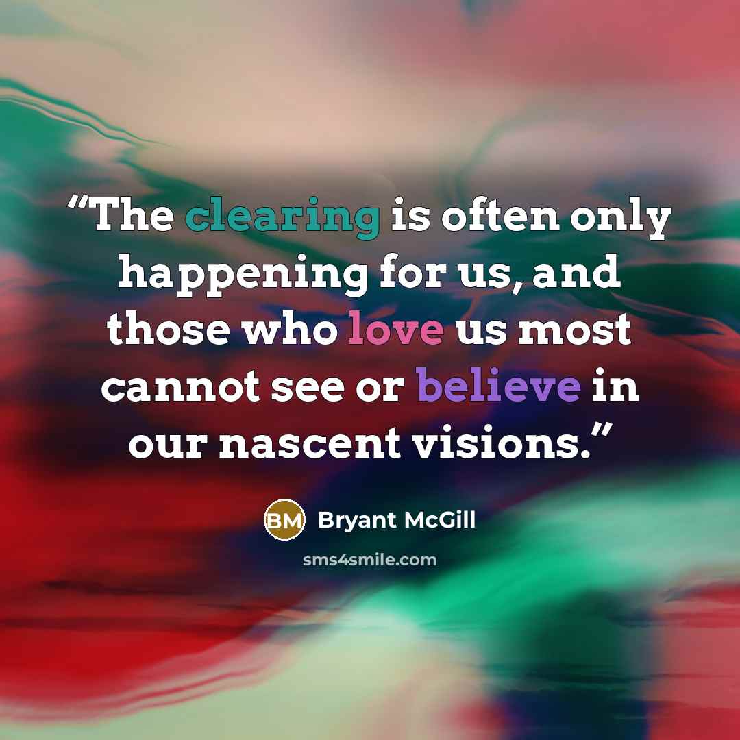 “The clearing is often only happening for us, and those who love us most cannot see or believe in our nascent visions.” quote by Bryant McGill