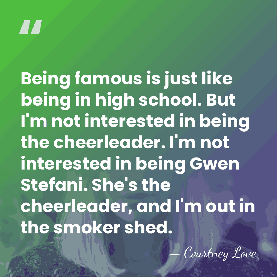 Being famous is just like being in high school. But I'm not&hellip; - Courtney Love