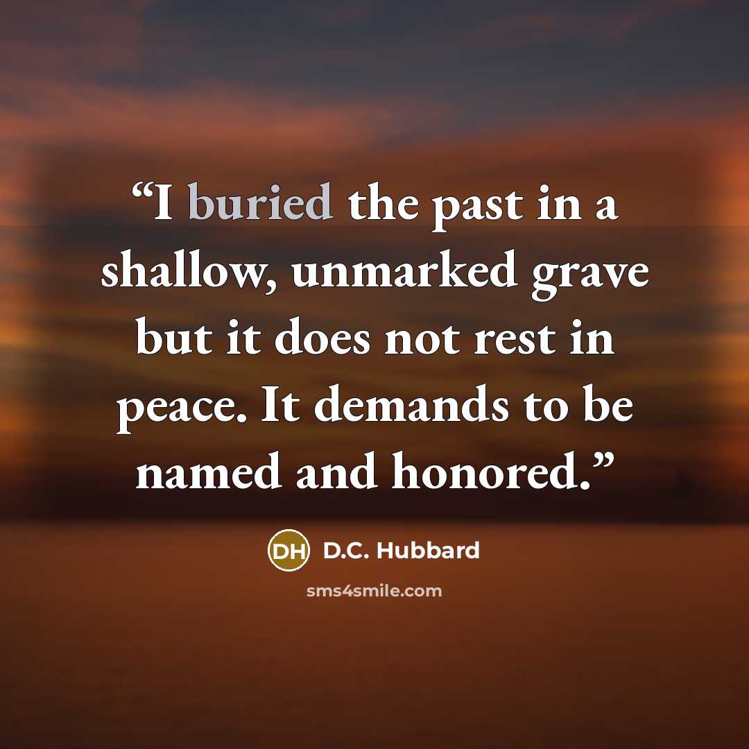 “I buried the past in a shallow, unmarked grave but it does not rest in peace. It demands to be named and honored.” quote by D.C. Hubbard
