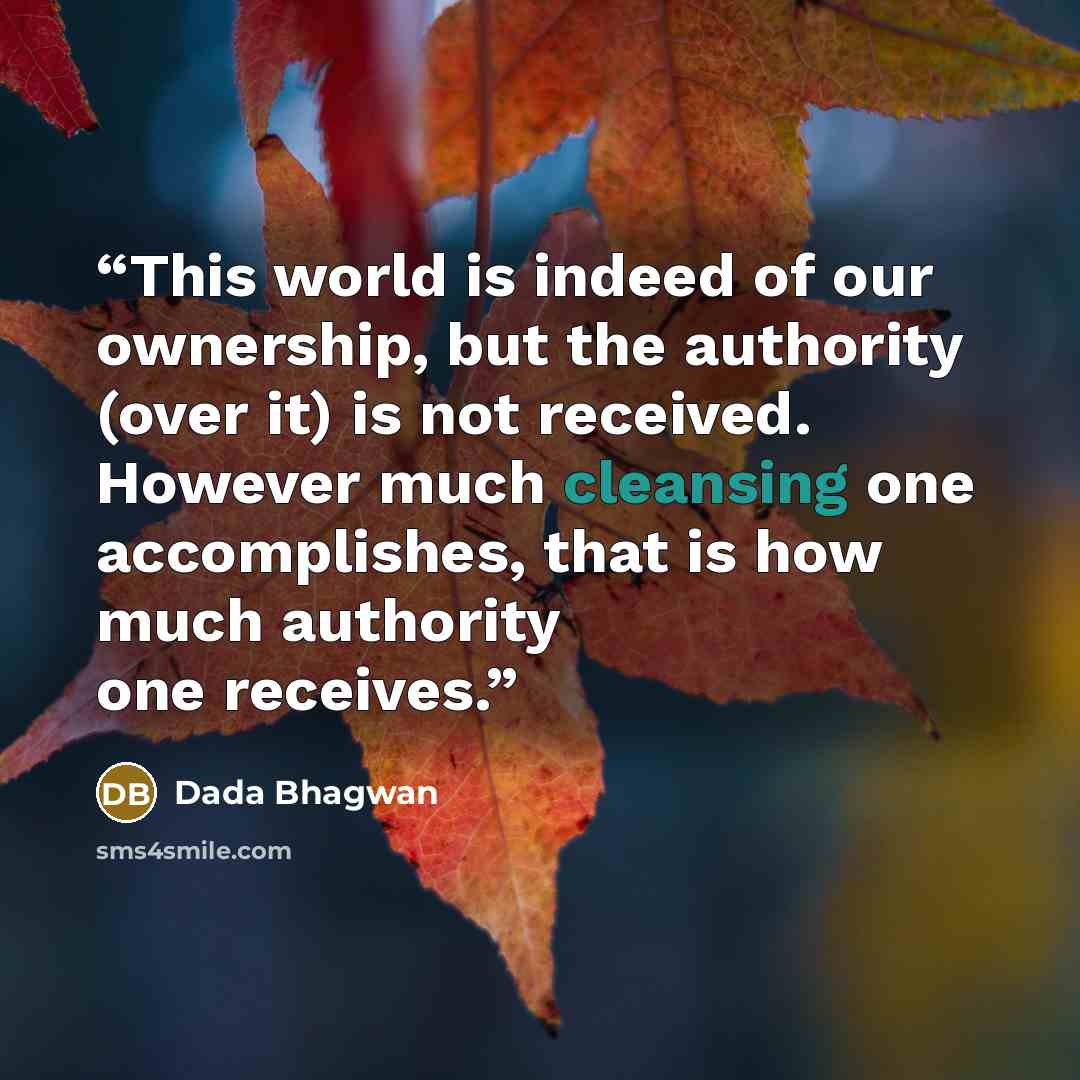 “This world is indeed of our ownership, but the authority (over it) is not received. However much cleansing one accomplishes, that is how much authority one receives.” quote by Dada Bhagwan