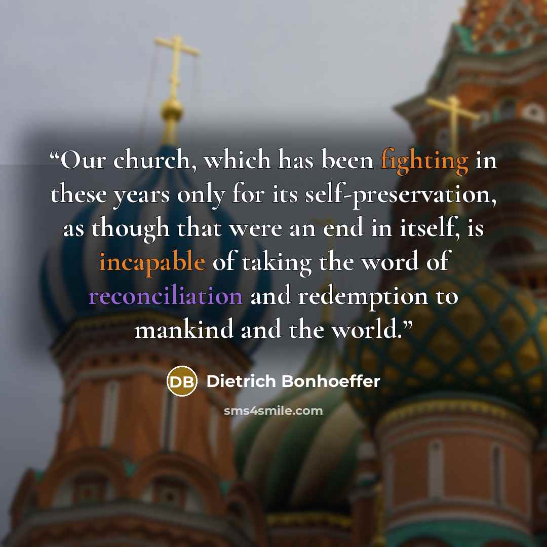 “Our church, which has been fighting in these years only for its self-preservation, as though that were an end in itself, is incapable of taking the word of reconciliation and redemption to mankind and the world.” quote by Dietrich Bonhoeffer
