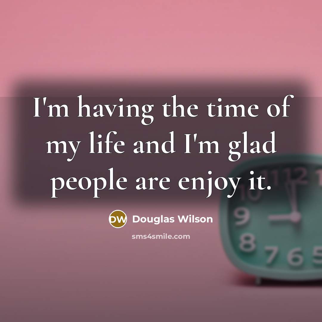 “I'm having the time of my life and I'm glad…” quote by Douglas Wilson