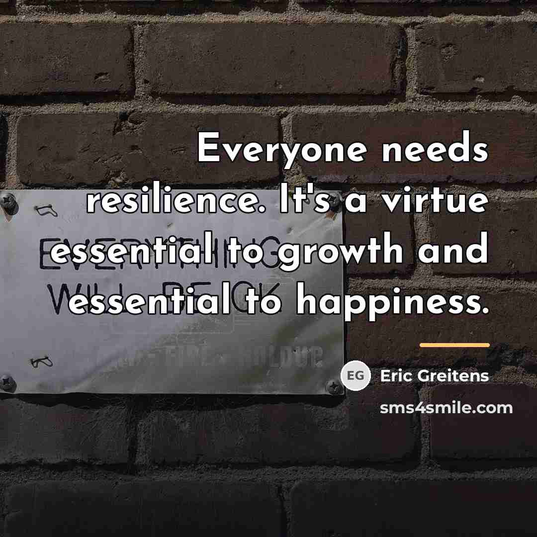 “Everyone needs resilience. It's a virtue essential to growth and…” quote by Eric Greitens