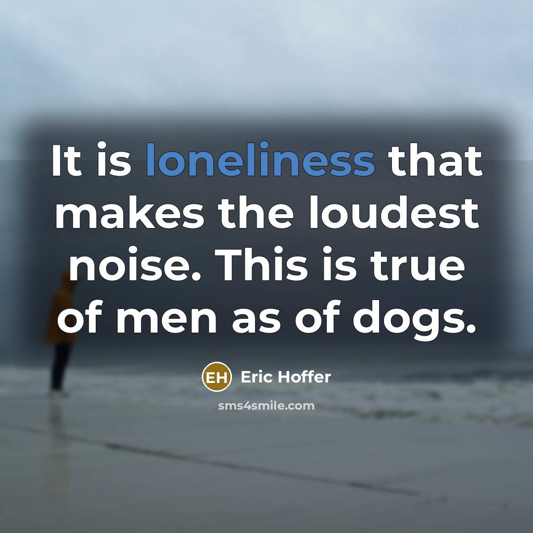“It is loneliness that makes the loudest noise. This is…” quote by Eric Hoffer