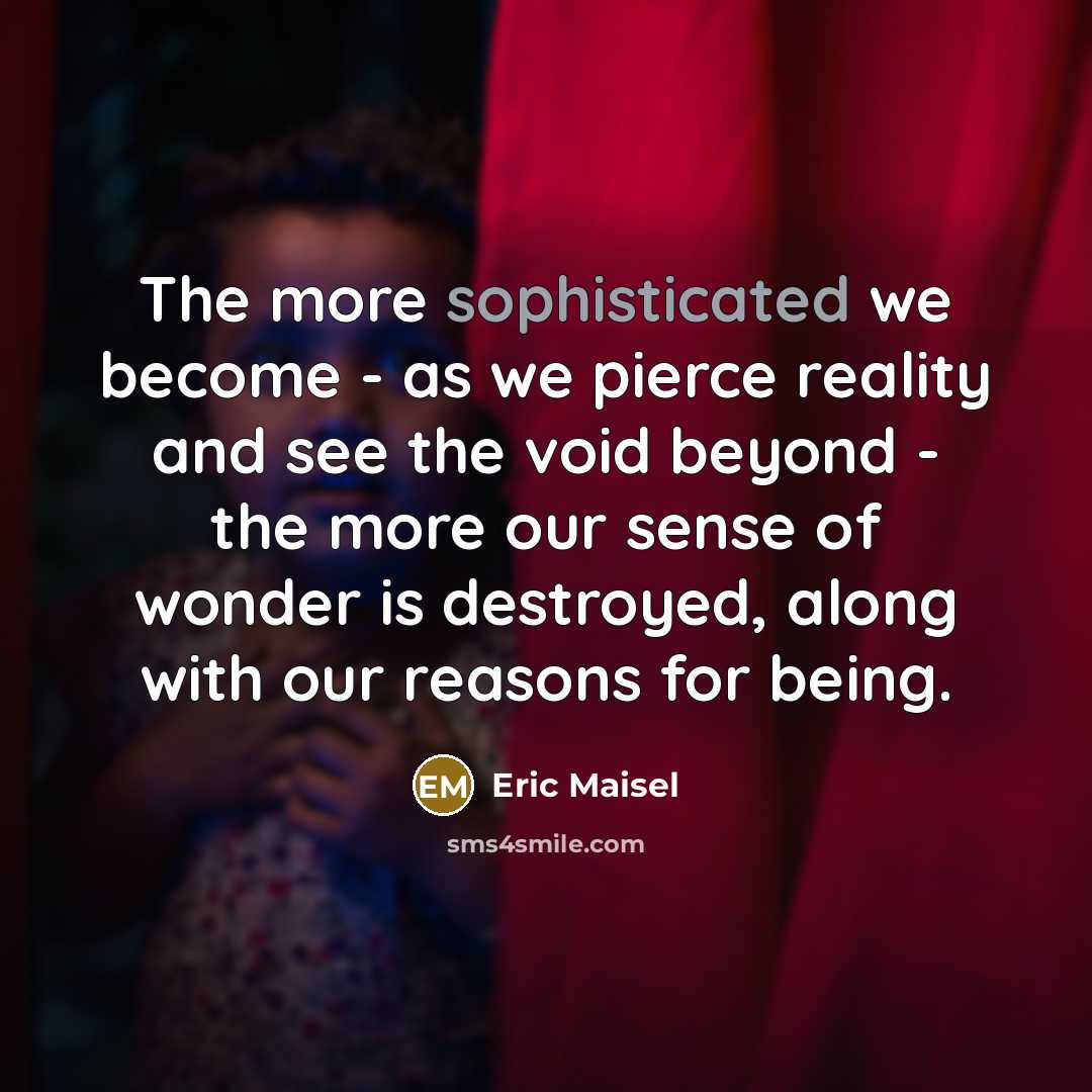 “The more sophisticated we become - as we pierce reality…” quote by Eric Maisel