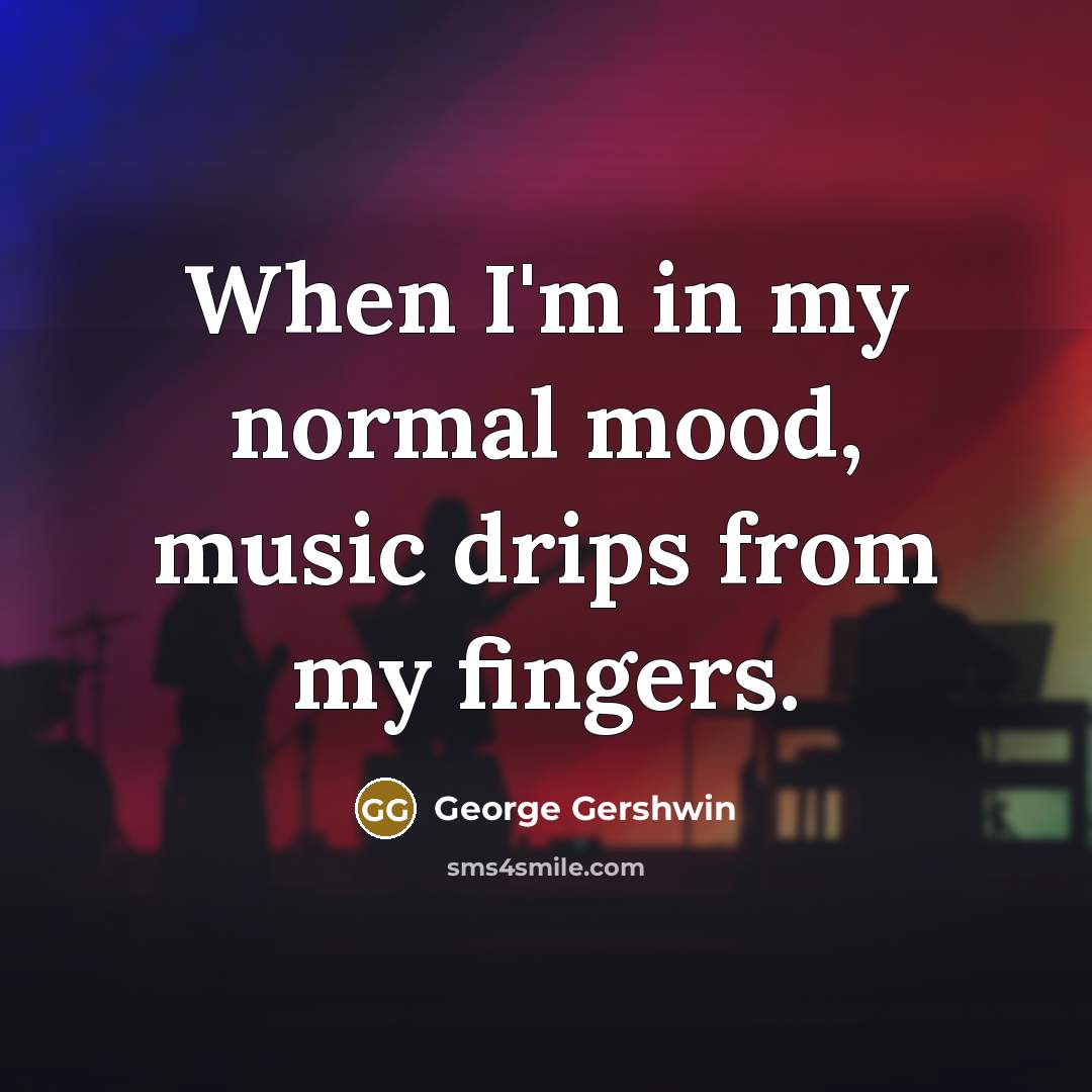 “When I'm in my normal mood, music drips from my…” quote by George Gershwin