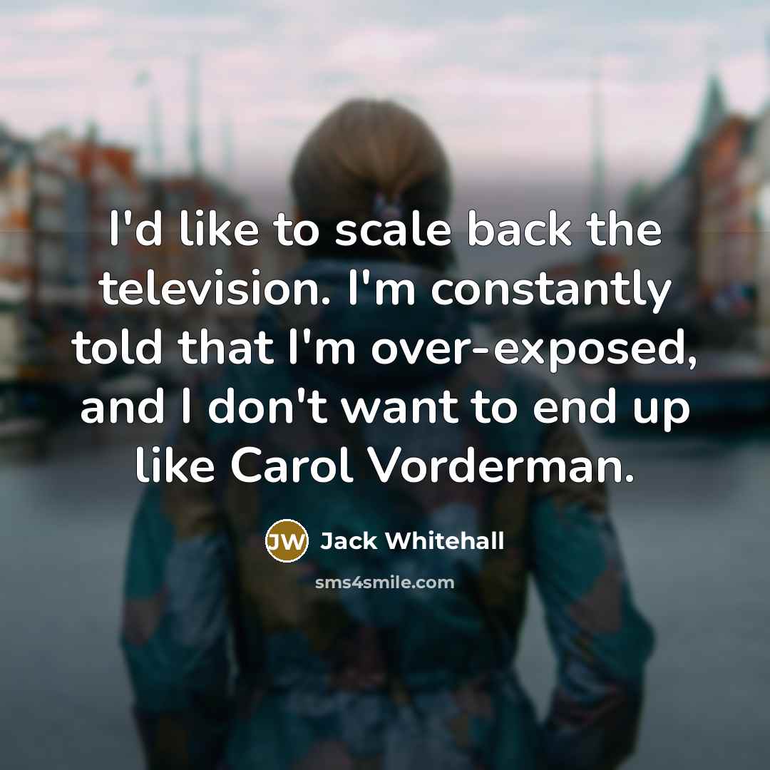“I'd like to scale back the television. I'm constantly told…” quote by Jack Whitehall