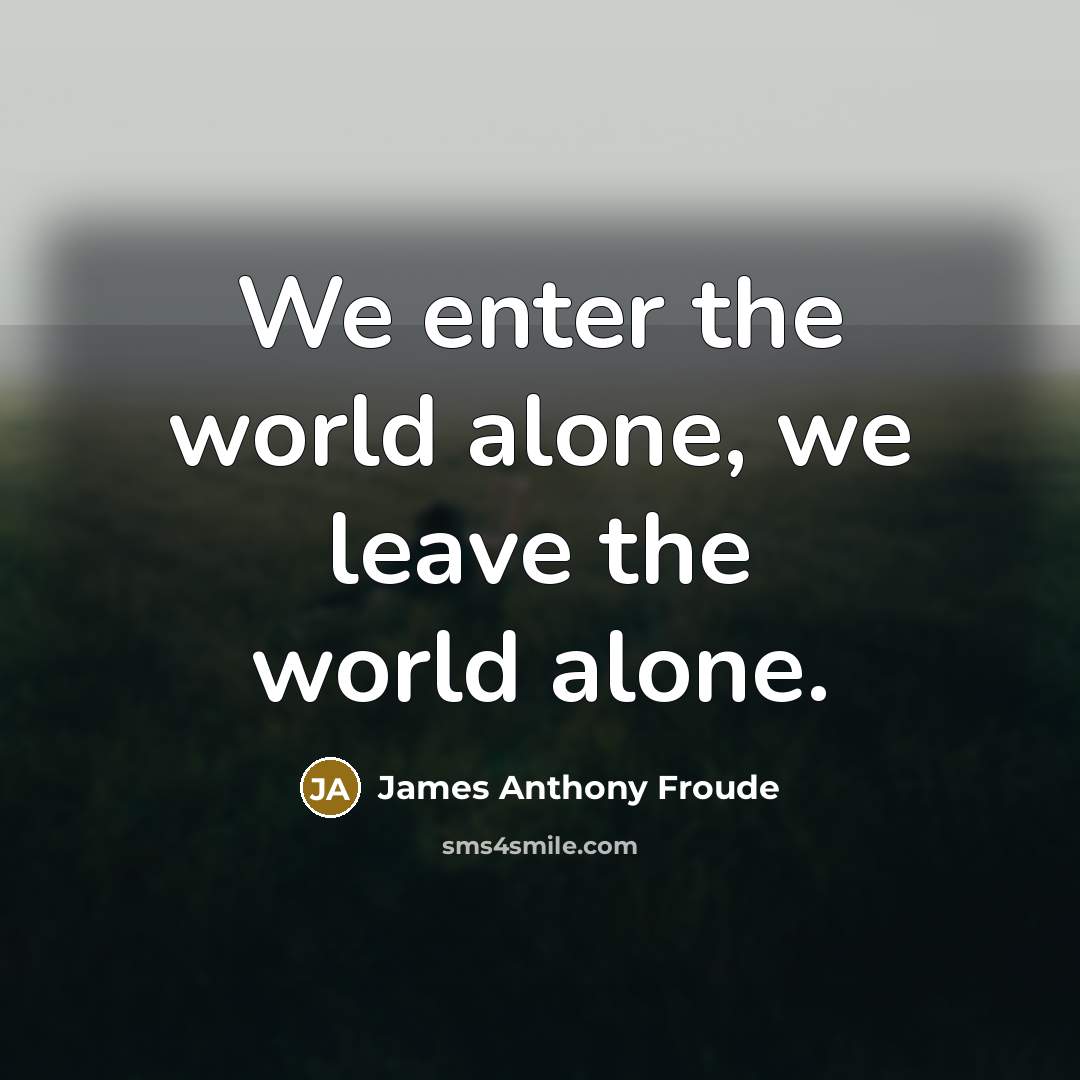 “We enter the world alone, we leave the world alone.…” quote by James Anthony Froude