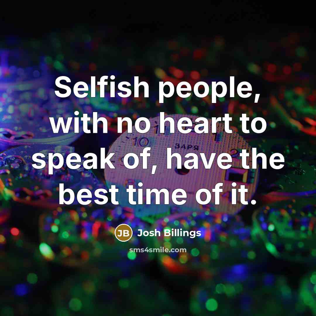 “Selfish people, with no heart to speak of, have the best time of it.” quote by Josh Billings