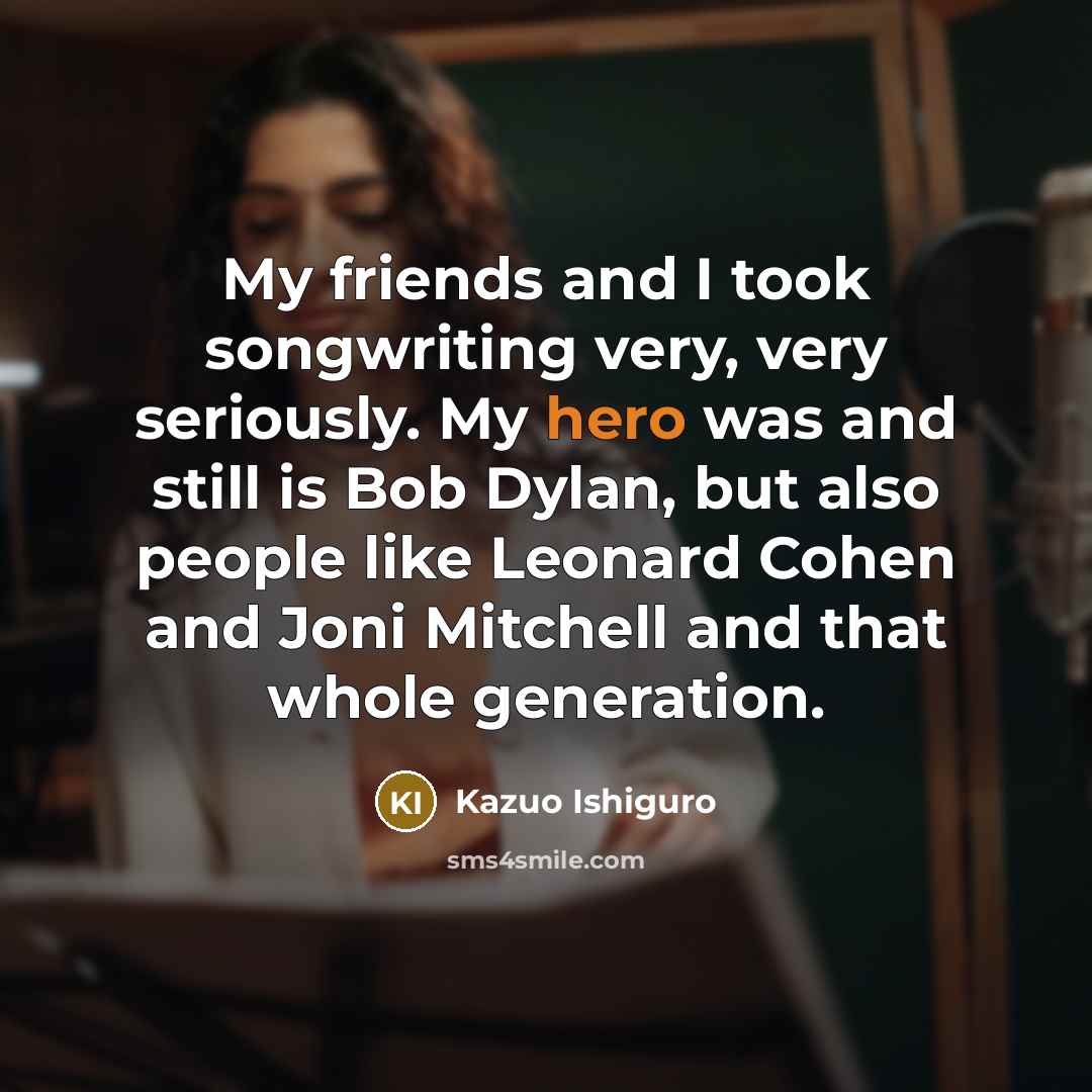 “My friends and I took songwriting very, very seriously. My…” quote by Kazuo Ishiguro