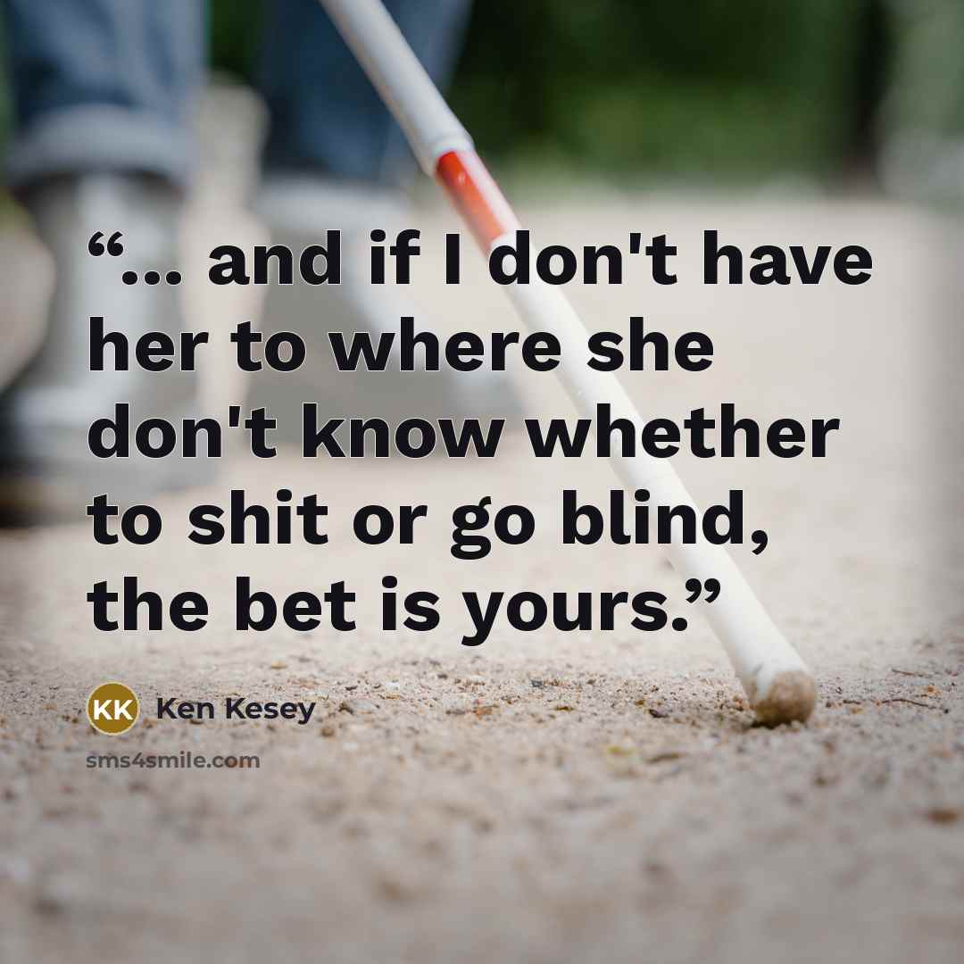 “... and if I don't have her to where she don't know whether to shit or go blind, the bet is yours.” quote by Ken Kesey