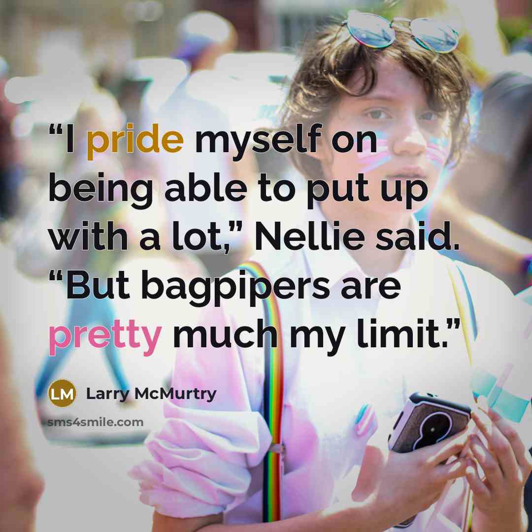 “I pride myself on being able to put up with a lot,” Nellie said. “But bagpipers are pretty much my limit.” quote by Larry McMurtry