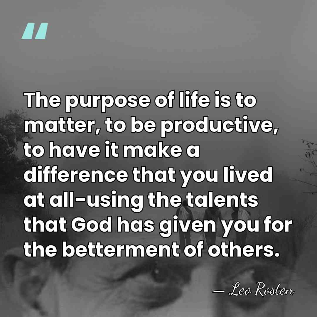 The purpose of life is to matter, to be productive, to have&hellip; - Leo Rosten