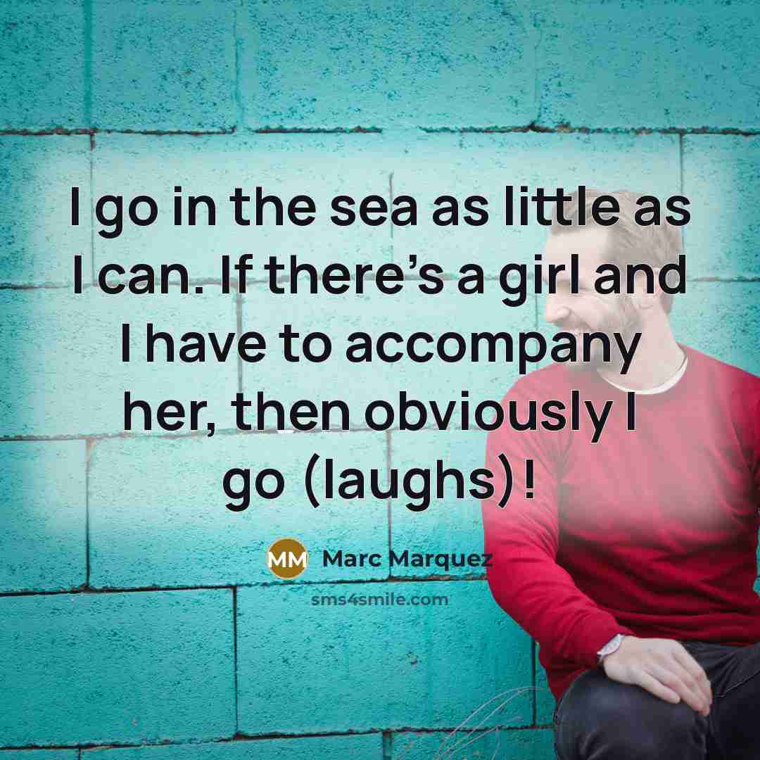 “I go in the sea as little as I can.…” quote by Marc Marquez