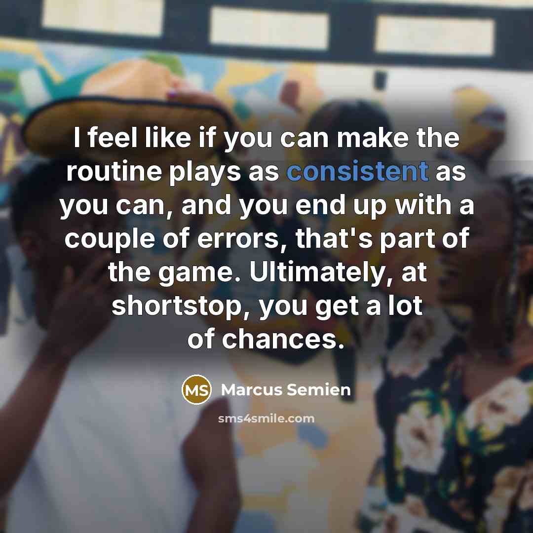“I feel like if you can make the routine plays as consistent as you can, and you end up with a couple of errors, that's part of the game. Ultimately, at shortstop, you get a lot of chances.” quote by Marcus Semien