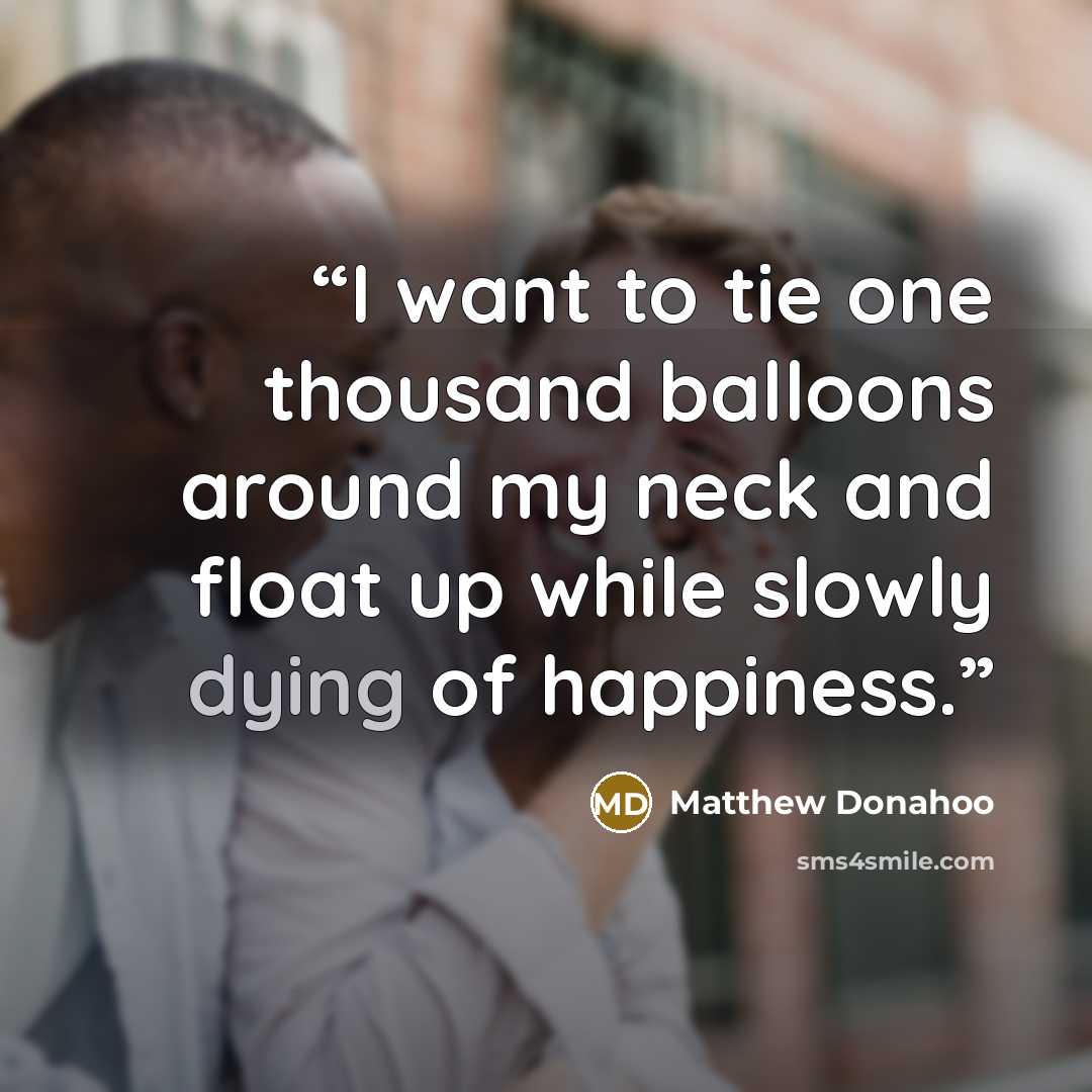 “I want to tie one thousand balloons around my neck and float up while slowly dying of happiness.” quote by Matthew Donahoo