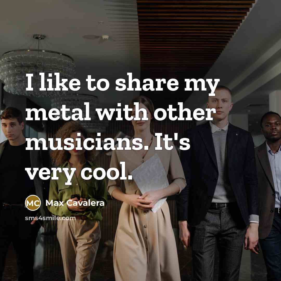 “I like to share my metal with other musicians. It's…” quote by Max Cavalera