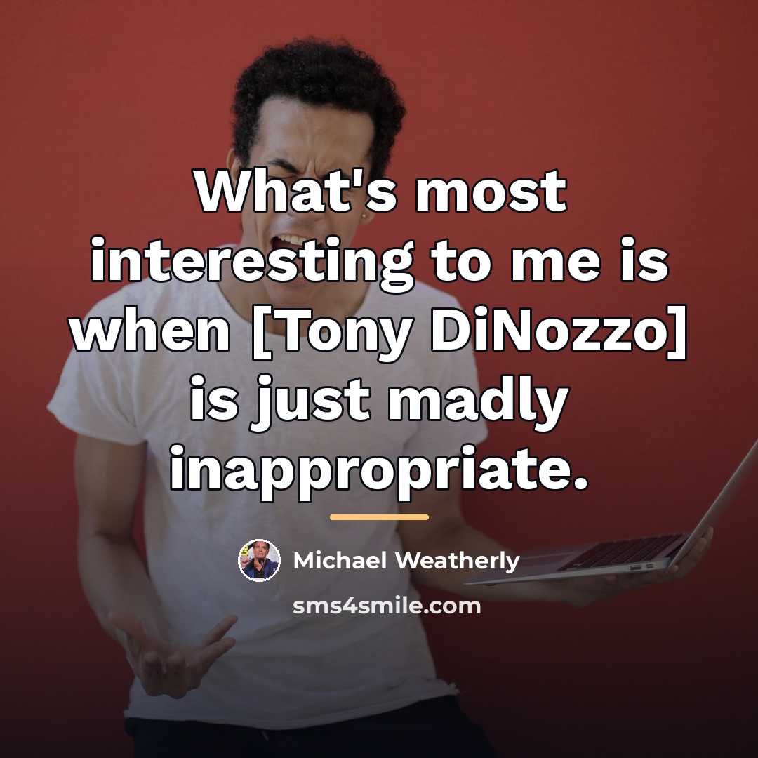 “What's most interesting to me is when [Tony DiNozzo] is…” quote by Michael Weatherly