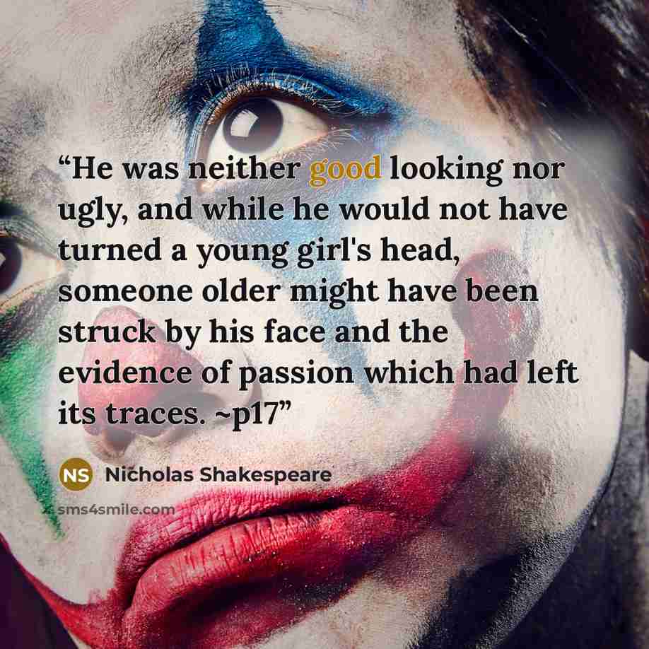 “He was neither good looking nor ugly, and while he would not have turned a young girl's head, someone older might have been struck by his face and the evidence of passion which had left its traces. ~p17” quote by Nicholas Shakespeare