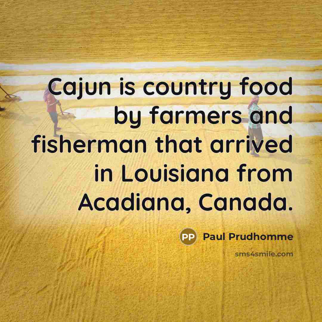 “Cajun is country food by farmers and fisherman that arrived…” quote by Paul Prudhomme