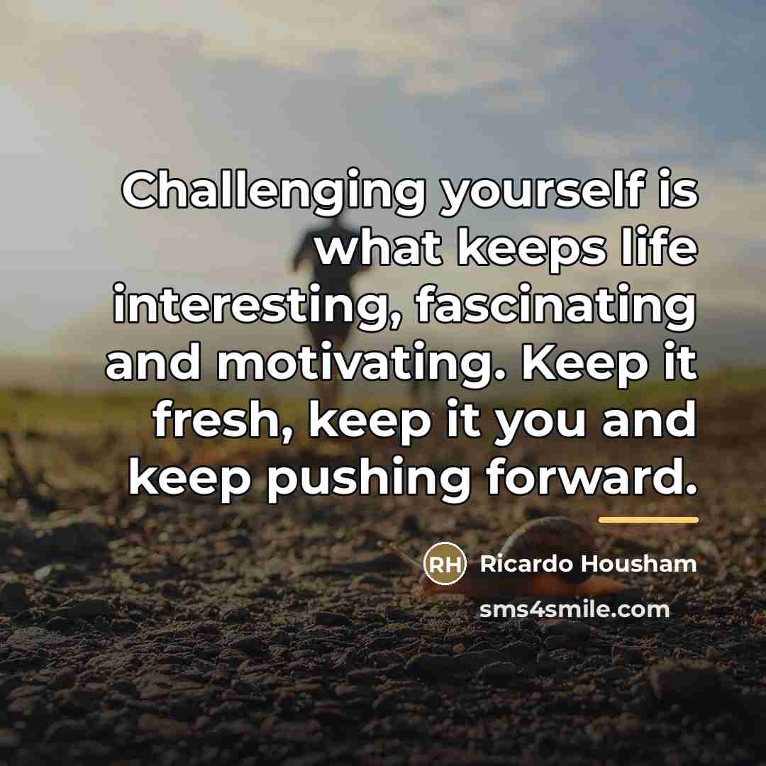 “Challenging yourself is what keeps life interesting, fascinating and motivating.…” quote by Ricardo Housham
