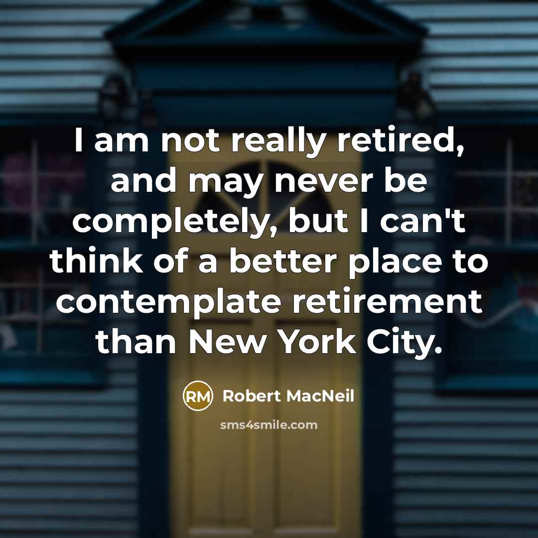 “I am not really retired, and may never be completely,…” quote by Robert MacNeil