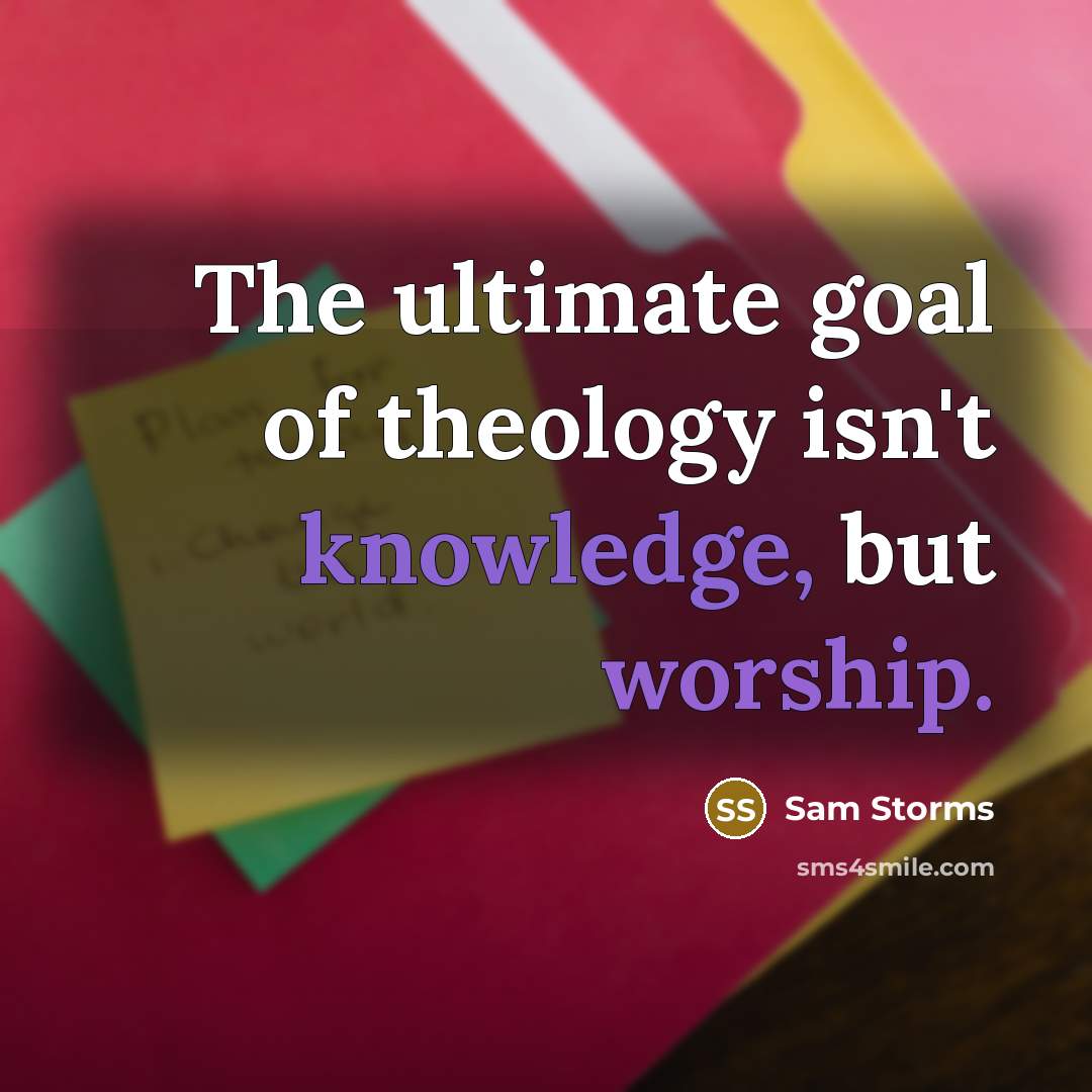 “The ultimate goal of theology isn't knowledge, but worship.…” quote by Sam Storms