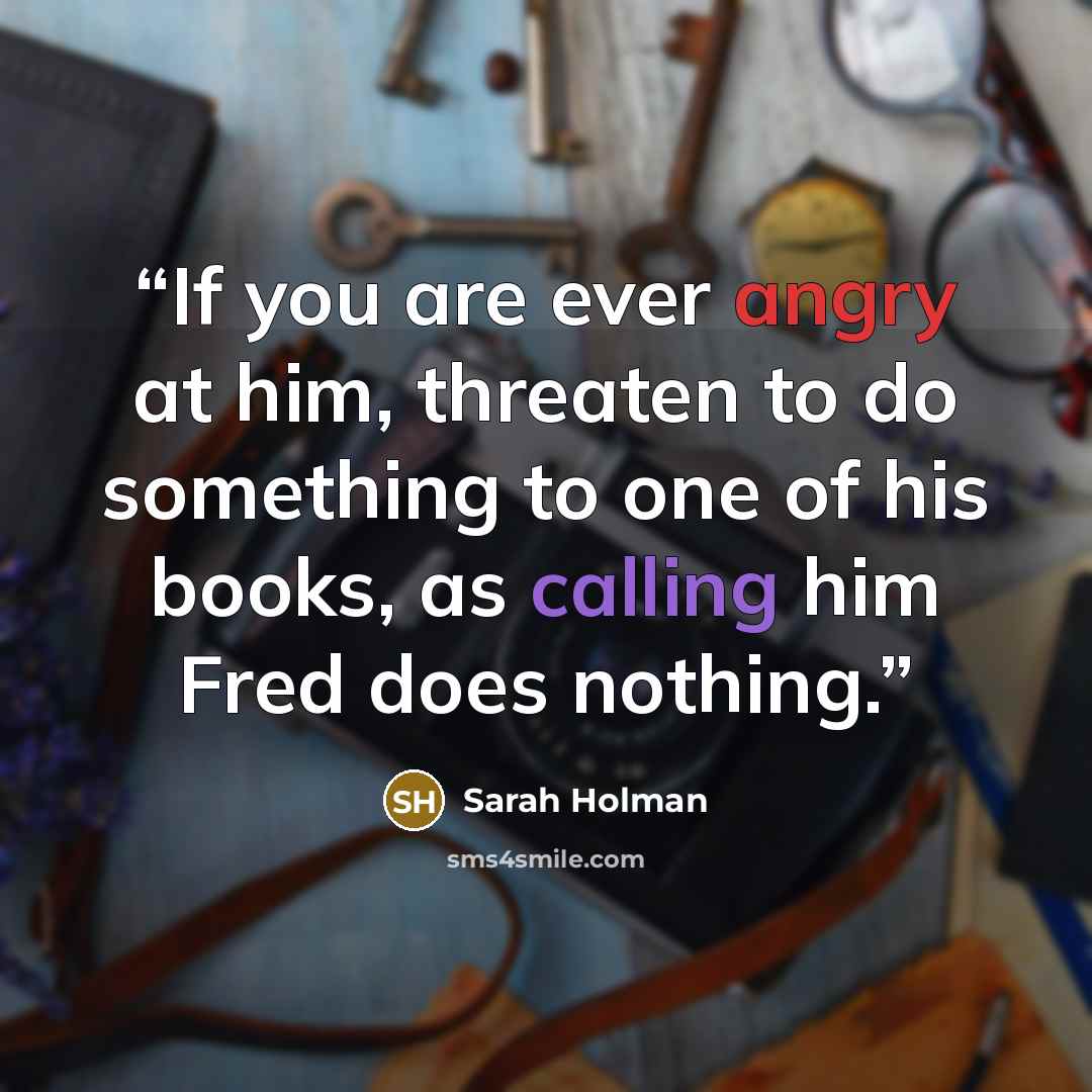 “If you are ever angry at him, threaten to do something to one of his books, as calling him Fred does nothing.” quote by Sarah Holman