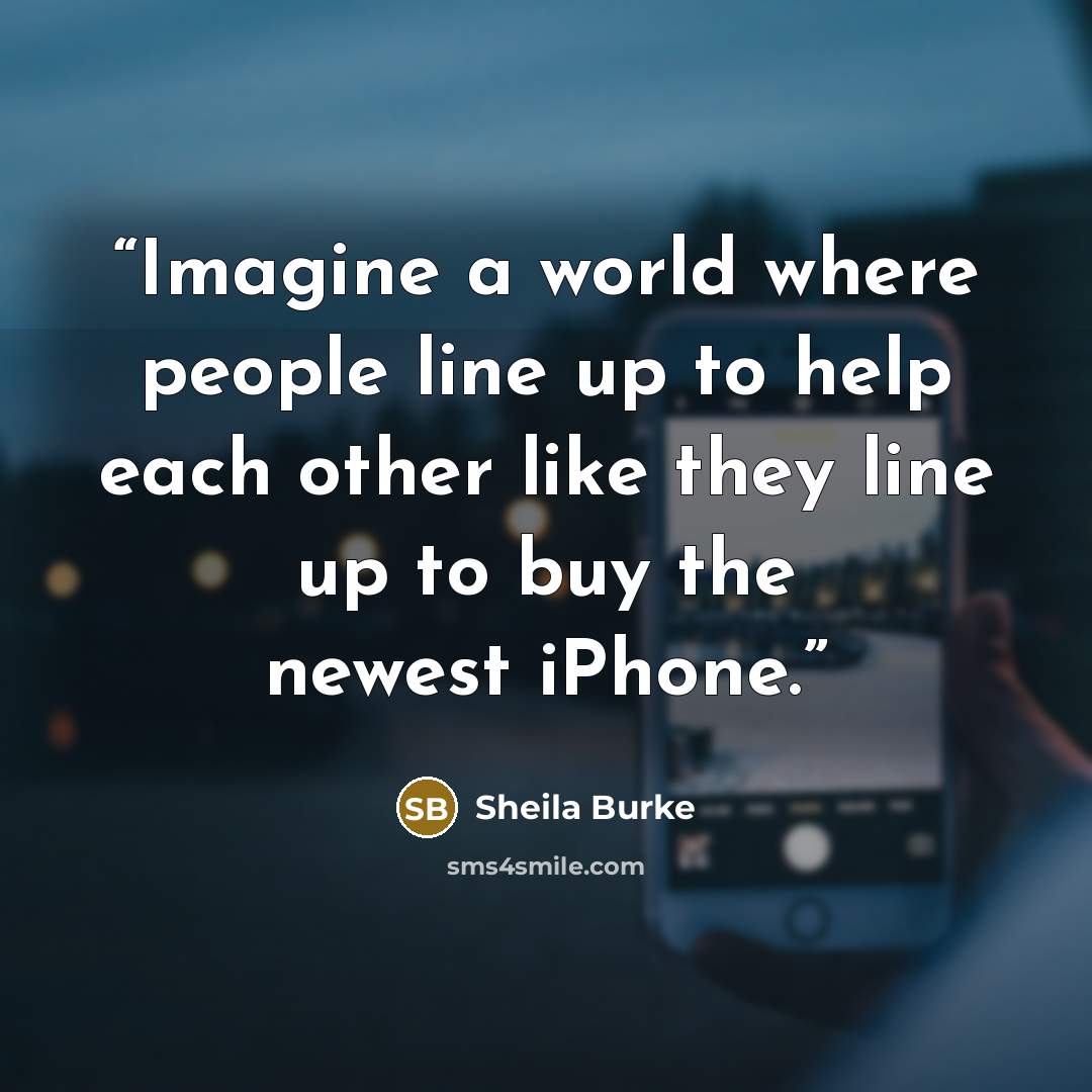 “Imagine a world where people line up to help each other like they line up to buy the newest iPhone.” quote by Sheila Burke