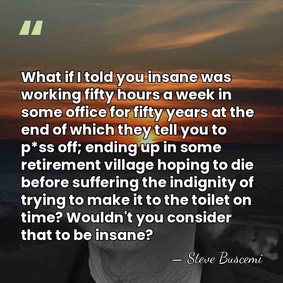 What if I told you insane was working fifty hours a week&hellip; - Steve Buscemi