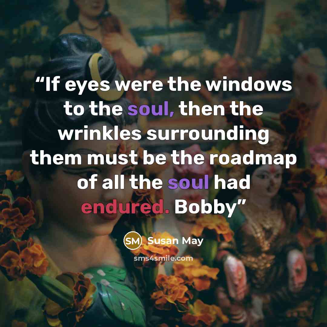 “If eyes were the windows to the soul, then the wrinkles surrounding them must be the roadmap of all the soul had endured. Bobby” quote by Susan May