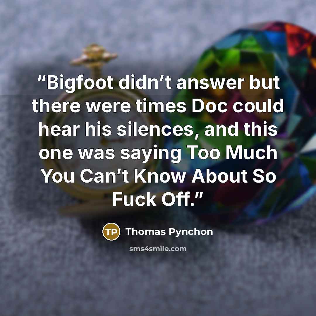 “Bigfoot didn’t answer but there were times Doc could hear his silences, and this one was saying Too Much You Can’t Know About So Fuck Off.” quote by Thomas Pynchon