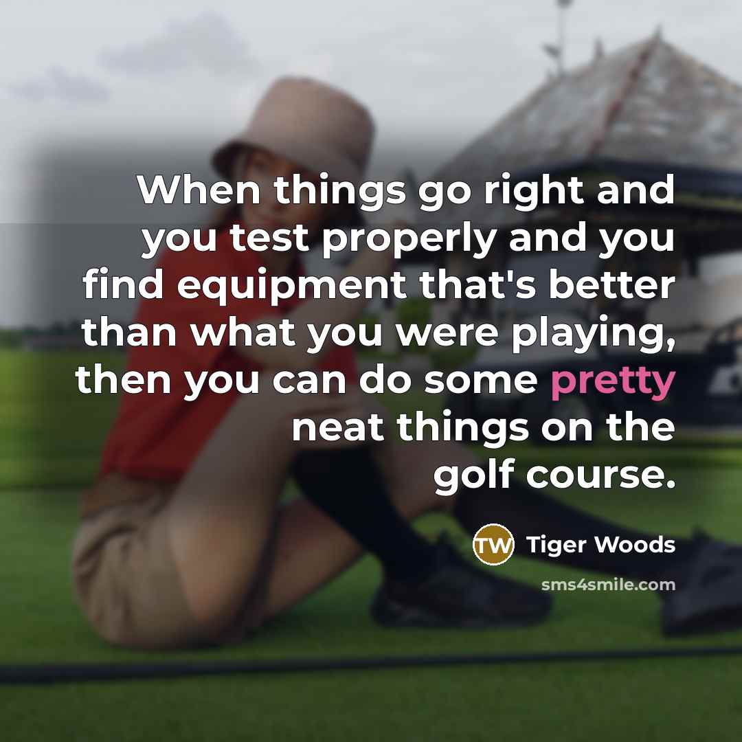 “When things go right and you test properly and you…” quote by Tiger Woods