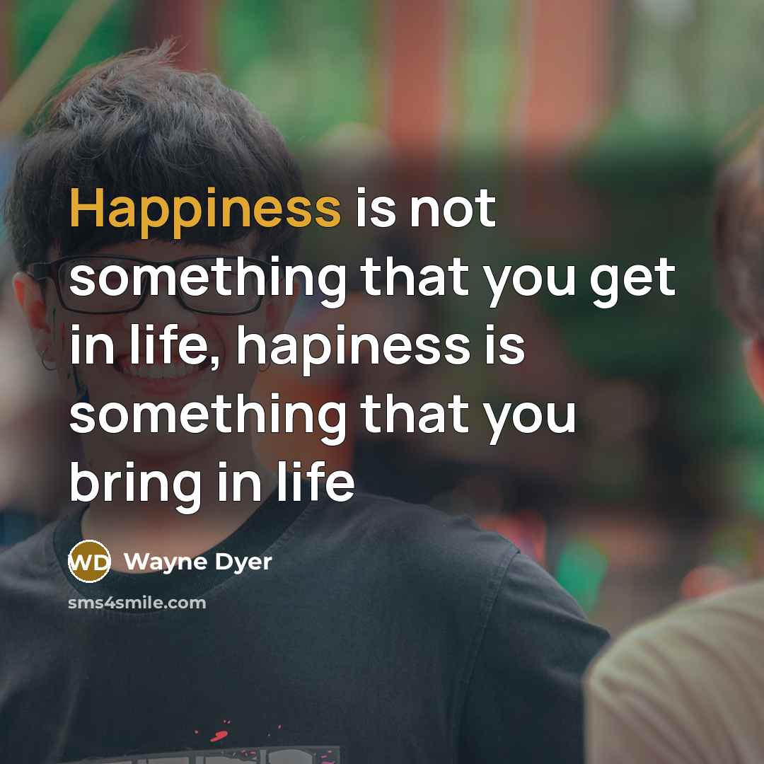 “Happiness is not something that you get in life, hapiness…” quote by Wayne Dyer