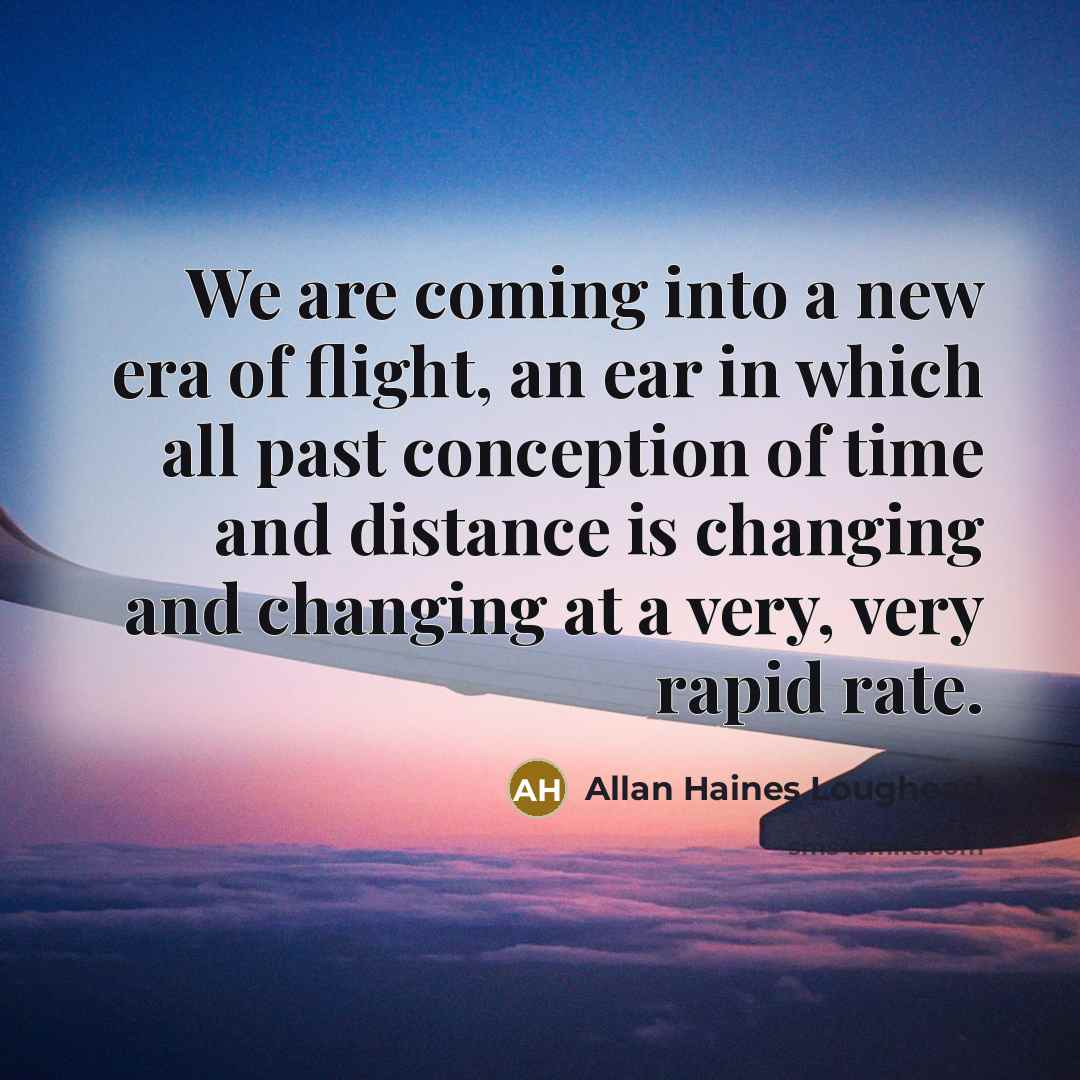“We are coming into a new era of flight, an ear in which all past conception of time and distance is changing and changing at a very, very rapid rate.” quote by Allan Haines Loughead