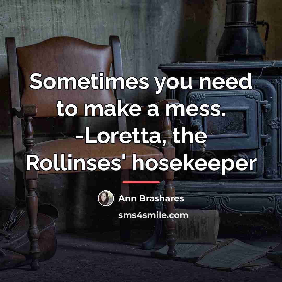 “Sometimes you need to make a mess. -Loretta, the Rollinses'…” quote by Ann Brashares