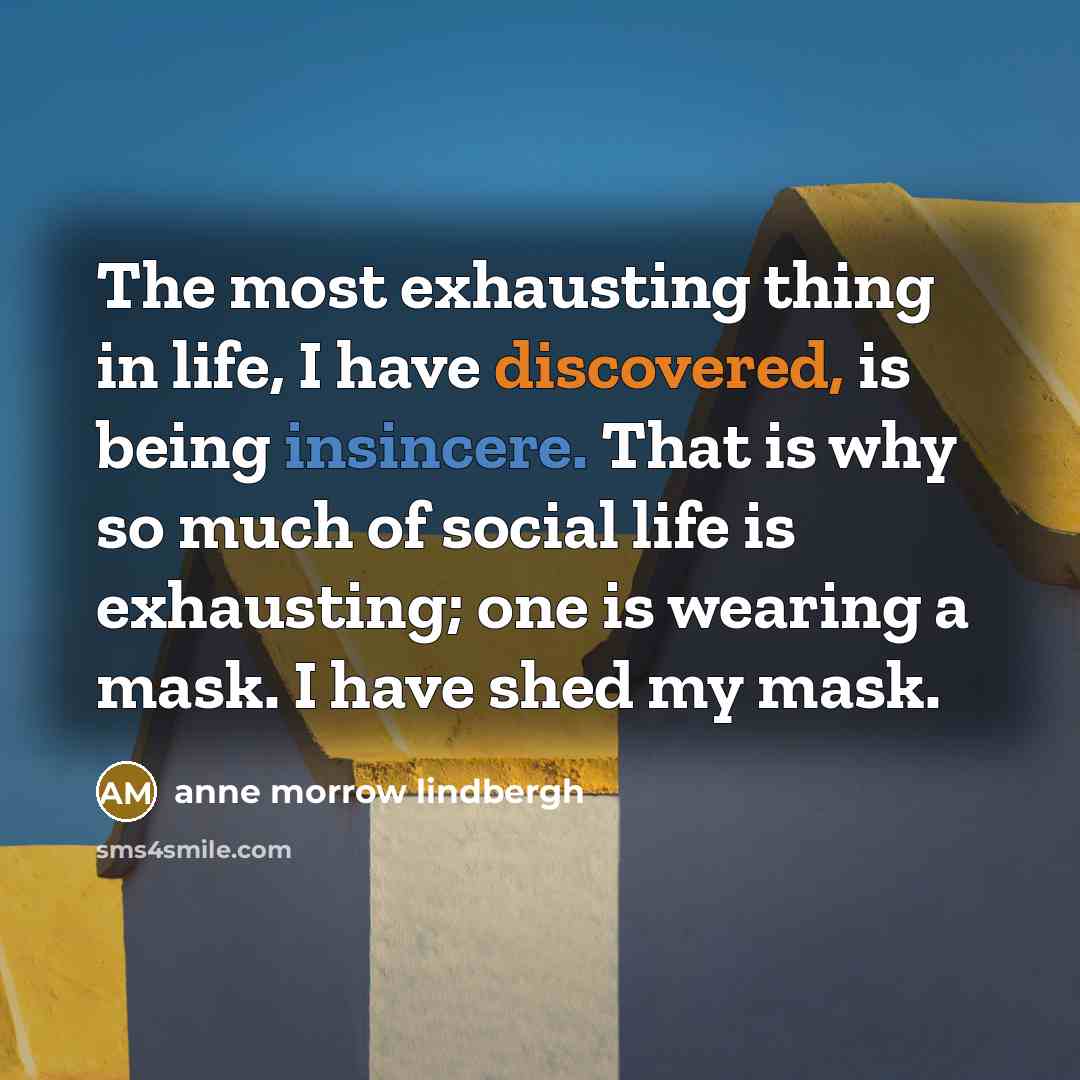 “The most exhausting thing in life, I have discovered, is being insincere. That is why so much of social life is exhausting; one is wearing a mask. I have shed my mask.” quote by Anne Morrow Lindbergh